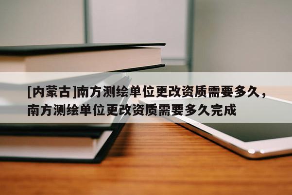 [內蒙古]南方測繪單位更改資質需要多久，南方測繪單位更改資質需要多久完成