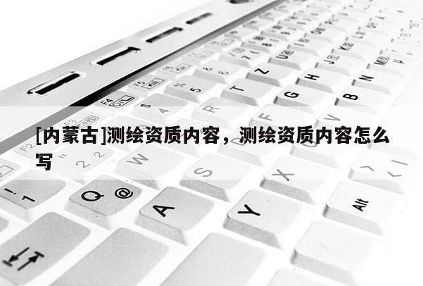 [內蒙古]測繪資質內容，測繪資質內容怎么寫
