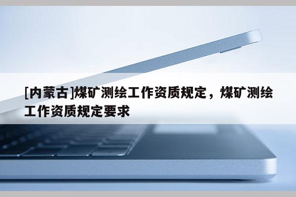 [內蒙古]煤礦測繪工作資質規定，煤礦測繪工作資質規定要求