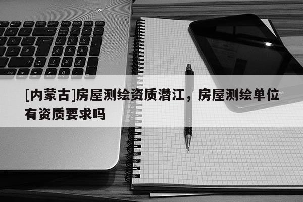 [內蒙古]房屋測繪資質潛江，房屋測繪單位有資質要求嗎
