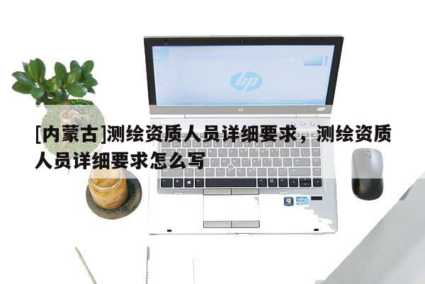 [內蒙古]測繪資質人員詳細要求，測繪資質人員詳細要求怎么寫