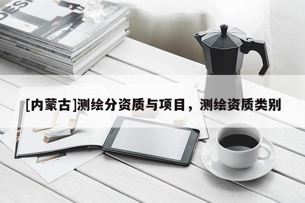 [內(nèi)蒙古]測繪分資質(zhì)與項(xiàng)目，測繪資質(zhì)類別