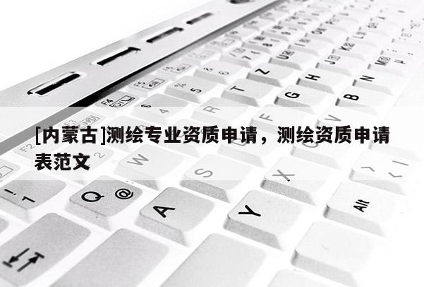 [內蒙古]測繪專業資質申請，測繪資質申請表范文