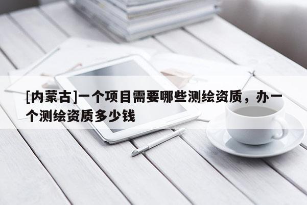 [內蒙古]一個項目需要哪些測繪資質，辦一個測繪資質多少錢