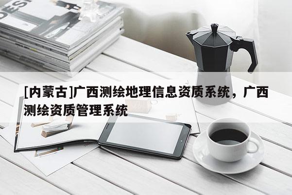 [內蒙古]廣西測繪地理信息資質系統，廣西測繪資質管理系統