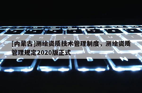 [內(nèi)蒙古]測(cè)繪資質(zhì)技術(shù)管理制度，測(cè)繪資質(zhì)管理規(guī)定2020版正式