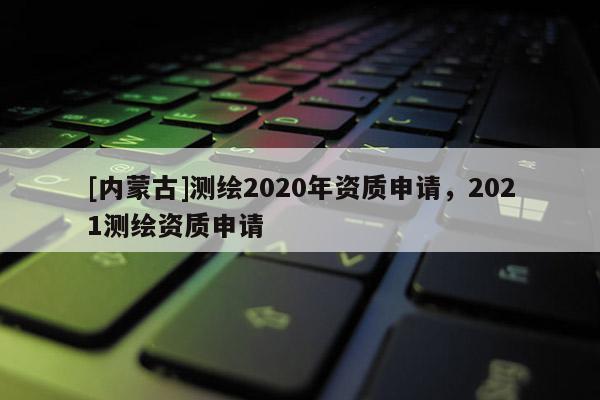 [內蒙古]測繪2020年資質申請，2021測繪資質申請