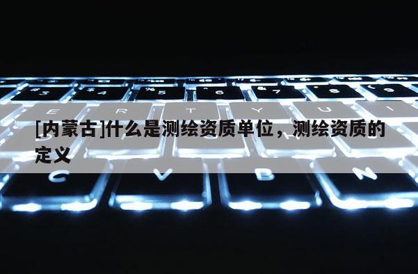 [內蒙古]什么是測繪資質單位，測繪資質的定義