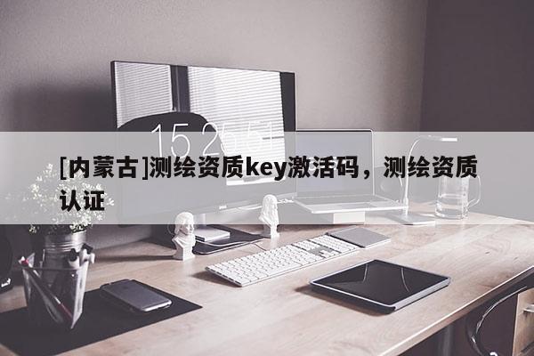 [內蒙古]測繪資質key激活碼，測繪資質認證