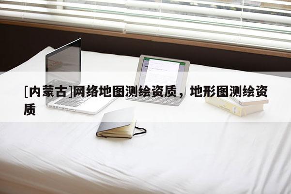[內蒙古]網絡地圖測繪資質，地形圖測繪資質