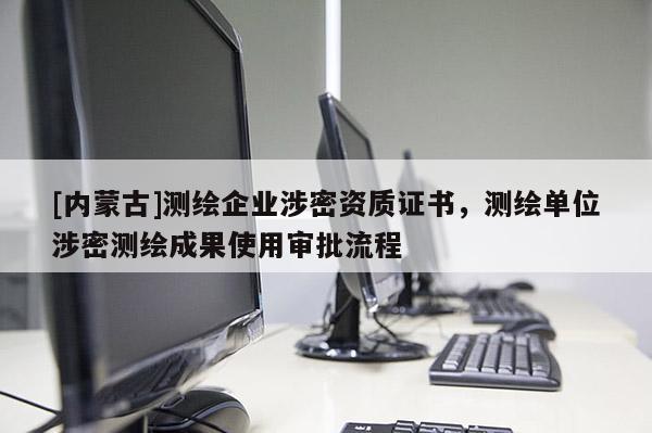 [內(nèi)蒙古]測(cè)繪企業(yè)涉密資質(zhì)證書，測(cè)繪單位涉密測(cè)繪成果使用審批流程