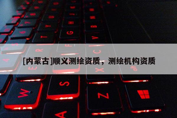 [內蒙古]順義測繪資質，測繪機構資質