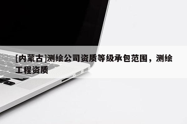[內(nèi)蒙古]測(cè)繪公司資質(zhì)等級(jí)承包范圍，測(cè)繪工程資質(zhì)