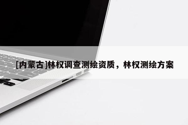 [內蒙古]林權調查測繪資質，林權測繪方案