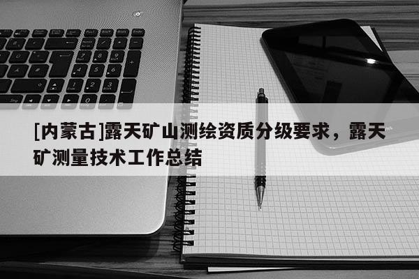 [內蒙古]露天礦山測繪資質分級要求，露天礦測量技術工作總結