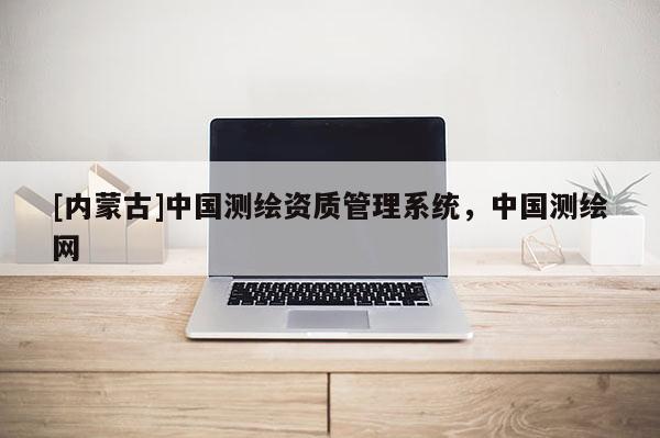 [內蒙古]中國測繪資質管理系統，中國測繪網