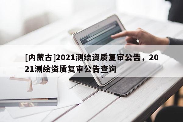 [內(nèi)蒙古]2021測繪資質(zhì)復(fù)審公告，2021測繪資質(zhì)復(fù)審公告查詢