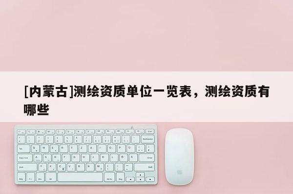 [內(nèi)蒙古]測繪資質(zhì)單位一覽表，測繪資質(zhì)有哪些