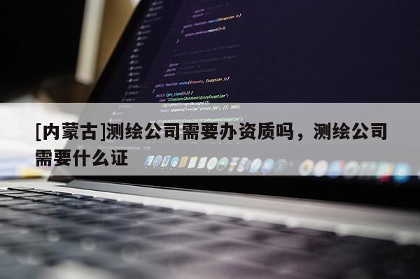 [內蒙古]測繪公司需要辦資質嗎，測繪公司需要什么證