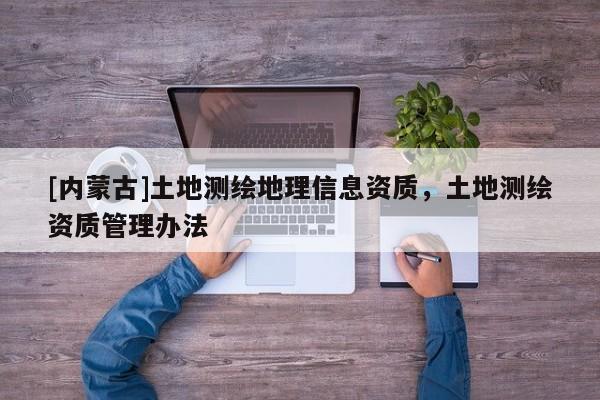 [內蒙古]土地測繪地理信息資質，土地測繪資質管理辦法