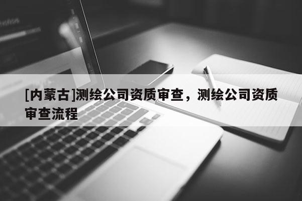 [內蒙古]測繪公司資質審查，測繪公司資質審查流程