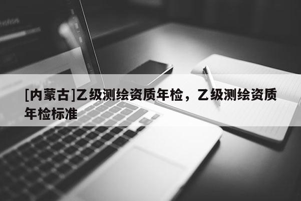 [內蒙古]乙級測繪資質年檢，乙級測繪資質年檢標準