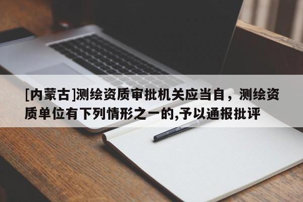 [內蒙古]測繪資質審批機關應當自，測繪資質單位有下列情形之一的,予以通報批評