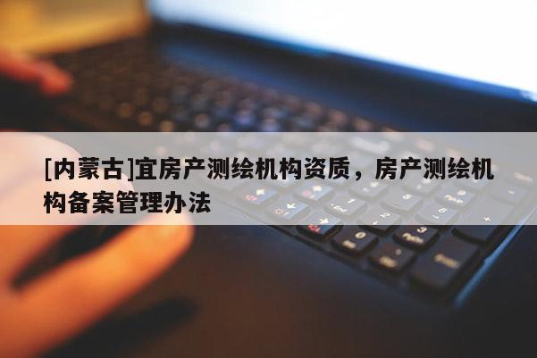 [內蒙古]宜房產測繪機構資質，房產測繪機構備案管理辦法