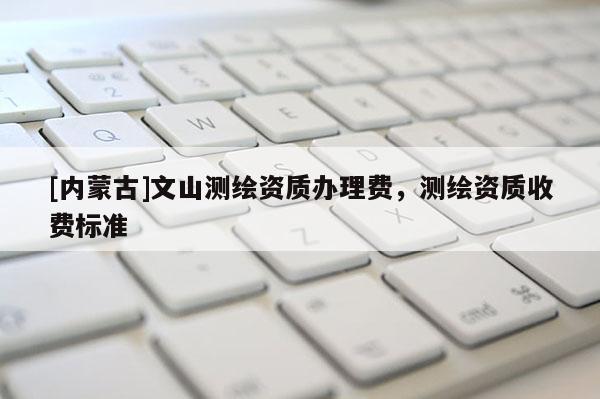 [內蒙古]文山測繪資質辦理費，測繪資質收費標準