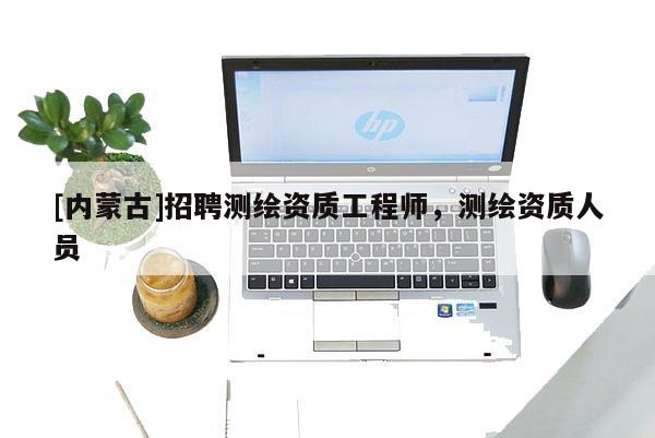 [內(nèi)蒙古]招聘測(cè)繪資質(zhì)工程師，測(cè)繪資質(zhì)人員