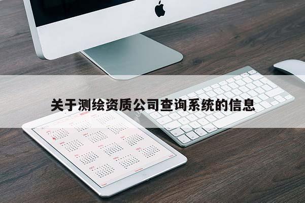 關(guān)于測繪資質(zhì)公司查詢系統(tǒng)的信息