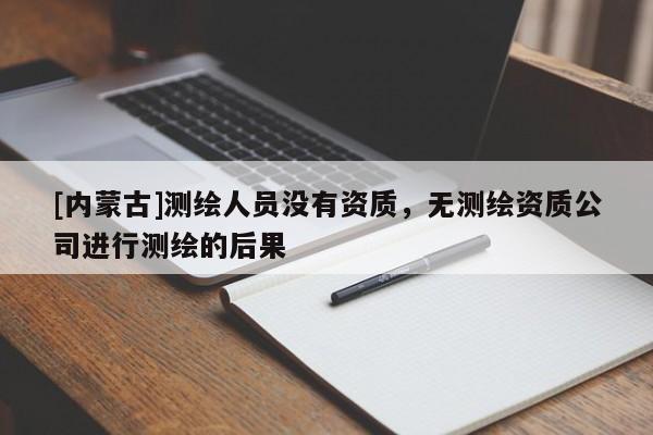 [內(nèi)蒙古]測繪人員沒有資質(zhì)，無測繪資質(zhì)公司進(jìn)行測繪的后果