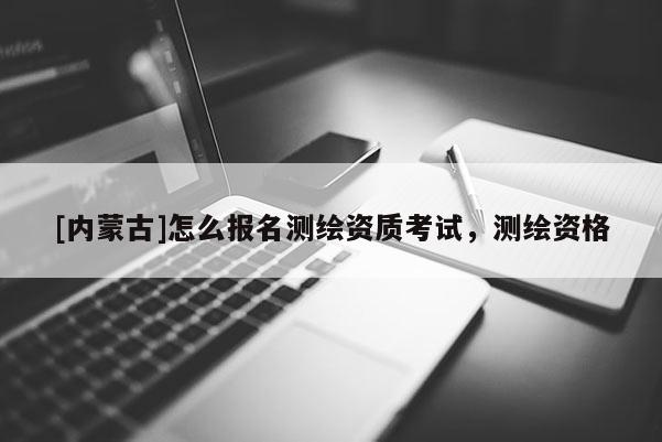 [內蒙古]怎么報名測繪資質考試，測繪資格