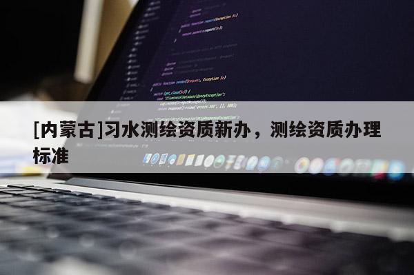 [內蒙古]習水測繪資質新辦，測繪資質辦理標準