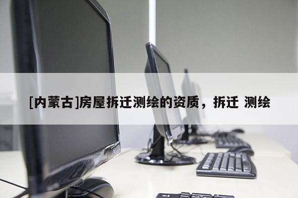 [內(nèi)蒙古]房屋拆遷測繪的資質(zhì)，拆遷 測繪