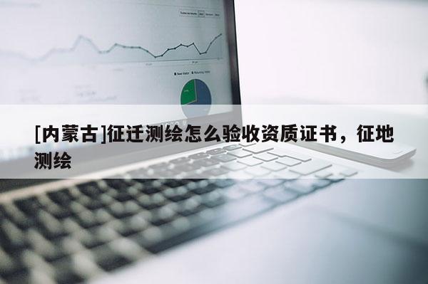 [內蒙古]征遷測繪怎么驗收資質證書，征地測繪