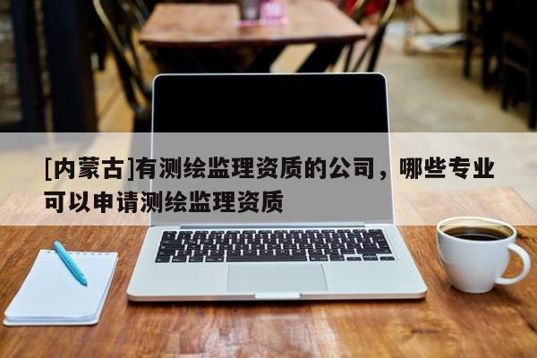 [內蒙古]有測繪監理資質的公司，哪些專業可以申請測繪監理資質