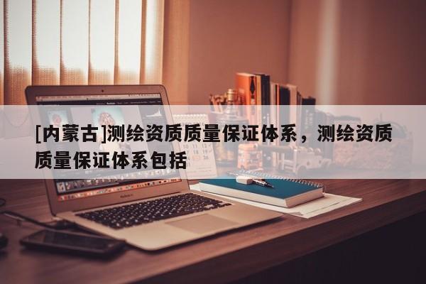 [內蒙古]測繪資質質量保證體系，測繪資質質量保證體系包括