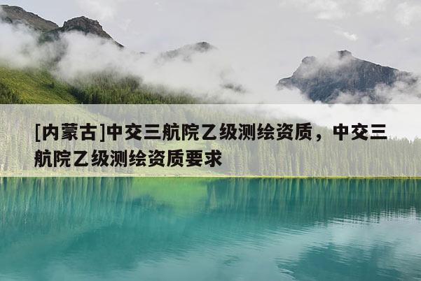 [內蒙古]中交三航院乙級測繪資質，中交三航院乙級測繪資質要求