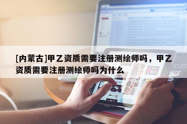 [內蒙古]甲乙資質需要注冊測繪師嗎，甲乙資質需要注冊測繪師嗎為什么