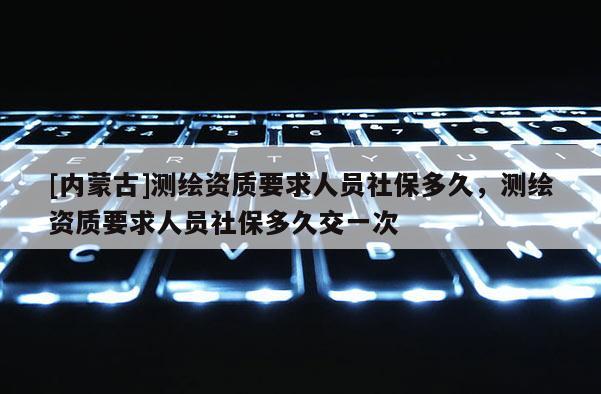 [內(nèi)蒙古]測繪資質(zhì)要求人員社保多久，測繪資質(zhì)要求人員社保多久交一次