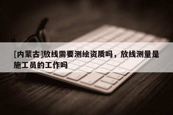 [內蒙古]放線需要測繪資質嗎，放線測量是施工員的工作嗎