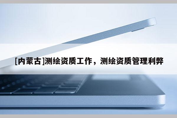 [內蒙古]測繪資質工作，測繪資質管理利弊