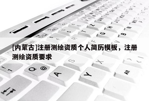 [內(nèi)蒙古]注冊測繪資質(zhì)個人簡歷模板，注冊測繪資質(zhì)要求