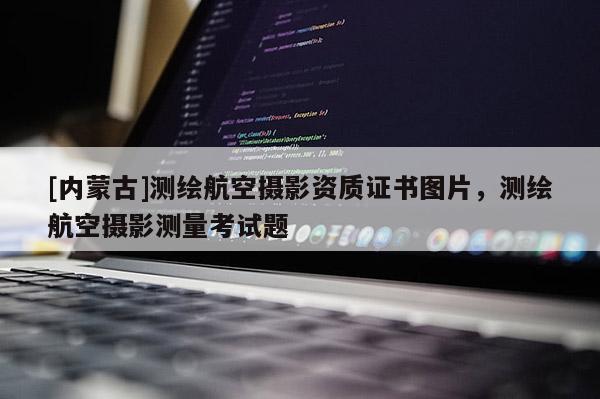 [內蒙古]測繪航空攝影資質證書圖片，測繪航空攝影測量考試題