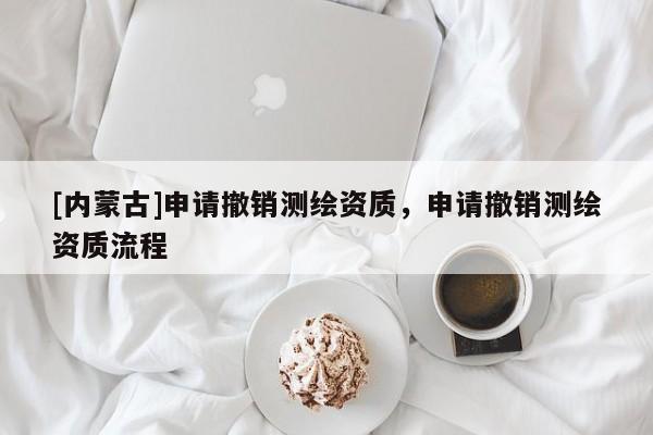 [內蒙古]申請撤銷測繪資質，申請撤銷測繪資質流程