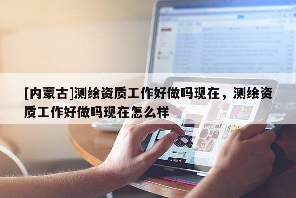 [內蒙古]測繪資質工作好做嗎現在，測繪資質工作好做嗎現在怎么樣