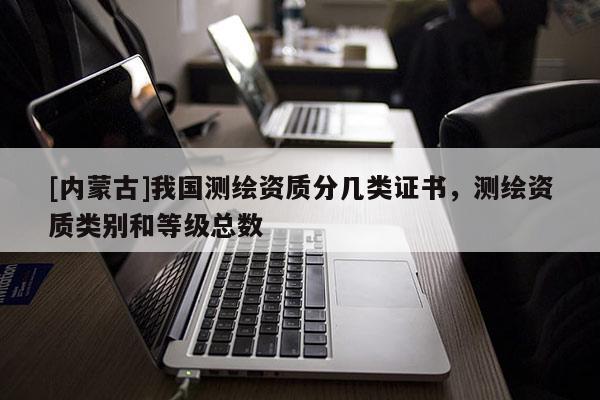 [內蒙古]我國測繪資質分幾類證書，測繪資質類別和等級總數