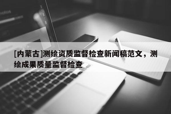 [內蒙古]測繪資質監督檢查新聞稿范文，測繪成果質量監督檢查