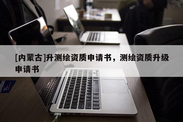 [內(nèi)蒙古]升測繪資質(zhì)申請書，測繪資質(zhì)升級申請書